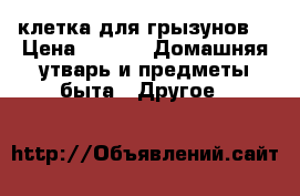 клетка для грызунов  › Цена ­ 500 -  Домашняя утварь и предметы быта » Другое   